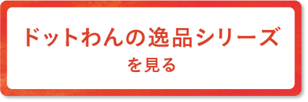 ドットわんの逸品シリーズを見る