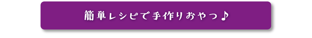 簡単レシピで手作りおやつ♪