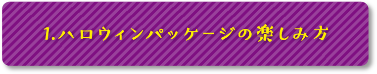 1.ハロウィンパッケージの楽しみ方