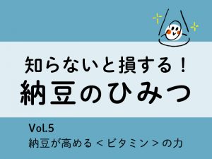 知らないと損する！納豆のひみつ【Vol.5 納豆が高める<ビタミン>の力】